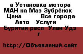 а Установка мотора МАН на Маз Зубрёнок  › Цена ­ 250 - Все города Авто » Услуги   . Бурятия респ.,Улан-Удэ г.